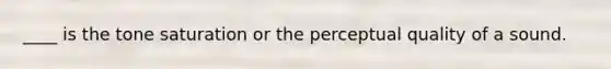 ____ is the tone saturation or the perceptual quality of a sound.