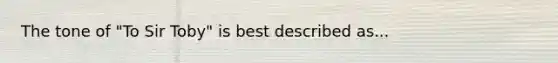 The tone of "To Sir Toby" is best described as...