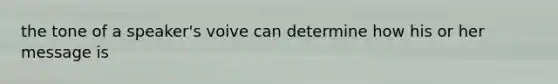 the tone of a speaker's voive can determine how his or her message is