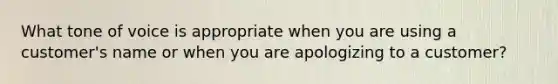 What tone of voice is appropriate when you are using a customer's name or when you are apologizing to a customer?