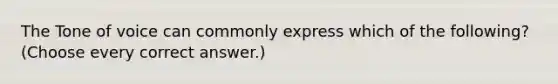 The Tone of voice can commonly express which of the following? (Choose every correct answer.)