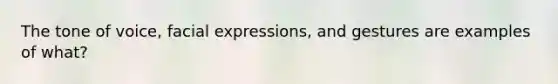 The tone of voice, facial expressions, and gestures are examples of what?