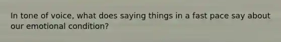 In tone of voice, what does saying things in a fast pace say about our emotional condition?