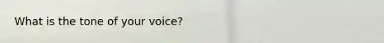 What is the tone of your voice?