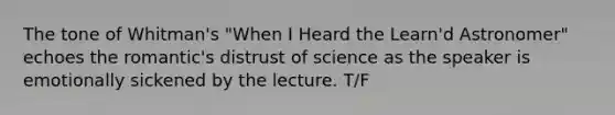 The tone of Whitman's "When I Heard the Learn'd Astronomer" echoes the romantic's distrust of science as the speaker is emotionally sickened by the lecture. T/F