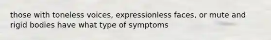 those with toneless voices, expressionless faces, or mute and rigid bodies have what type of symptoms