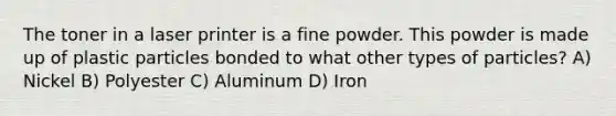 The toner in a laser printer is a fine powder. This powder is made up of plastic particles bonded to what other types of particles? A) Nickel B) Polyester C) Aluminum D) Iron