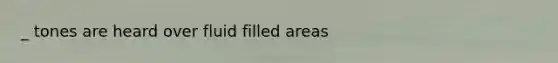 _ tones are heard over fluid filled areas