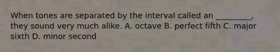 When tones are separated by the interval called an _________, they sound very much alike. A. octave B. perfect fifth C. major sixth D. minor second