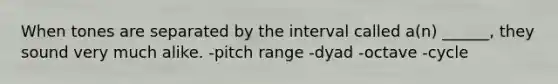 When tones are separated by the interval called a(n) ______, they sound very much alike. -pitch range -dyad -octave -cycle