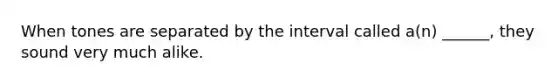 When tones are separated by the interval called a(n) ______, they sound very much alike.