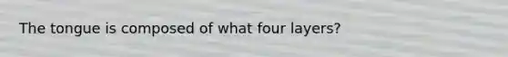 The tongue is composed of what four layers?