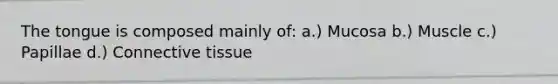 The tongue is composed mainly of: a.) Mucosa b.) Muscle c.) Papillae d.) Connective tissue