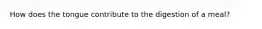 How does the tongue contribute to the digestion of a meal?