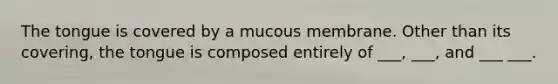 The tongue is covered by a mucous membrane. Other than its covering, the tongue is composed entirely of ___, ___, and ___ ___.