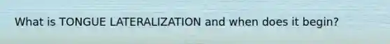 What is TONGUE LATERALIZATION and when does it begin?