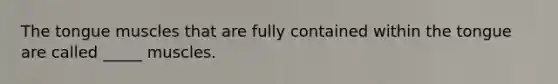 The tongue muscles that are fully contained within the tongue are called _____ muscles.