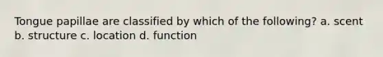 Tongue papillae are classified by which of the following? a. scent b. structure c. location d. function
