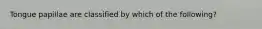 Tongue papillae are classified by which of the following?