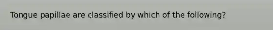 Tongue papillae are classified by which of the following?