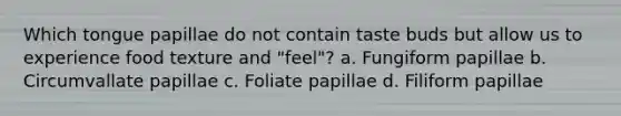 Which tongue papillae do not contain taste buds but allow us to experience food texture and "feel"? a. Fungiform papillae b. Circumvallate papillae c. Foliate papillae d. Filiform papillae