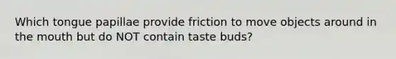 Which tongue papillae provide friction to move objects around in <a href='https://www.questionai.com/knowledge/krBoWYDU6j-the-mouth' class='anchor-knowledge'>the mouth</a> but do NOT contain taste buds?