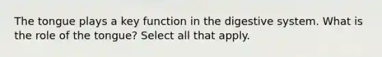 The tongue plays a key function in the digestive system. What is the role of the tongue? Select all that apply.