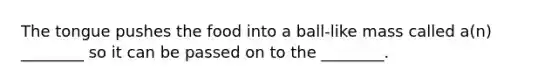 The tongue pushes the food into a ball-like mass called a(n) ________ so it can be passed on to the ________.