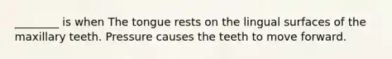 ________ is when The tongue rests on the lingual surfaces of the maxillary teeth. Pressure causes the teeth to move forward.