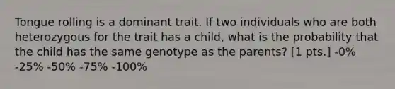 Tongue rolling is a dominant trait. If two individuals who are both heterozygous for the trait has a child, what is the probability that the child has the same genotype as the parents? [1 pts.] -0% -25% -50% -75% -100%