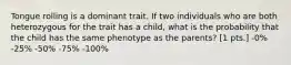 Tongue rolling is a dominant trait. If two individuals who are both heterozygous for the trait has a child, what is the probability that the child has the same phenotype as the parents? [1 pts.] -0% -25% -50% -75% -100%