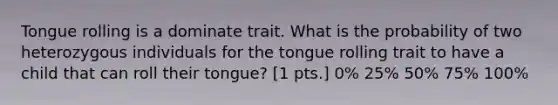 Tongue rolling is a dominate trait. What is the probability of two heterozygous individuals for the tongue rolling trait to have a child that can roll their tongue? [1 pts.] 0% 25% 50% 75% 100%