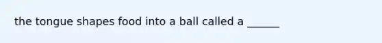 the tongue shapes food into a ball called a ______