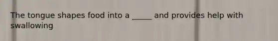 The tongue shapes food into a _____ and provides help with swallowing