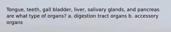 Tongue, teeth, gall bladder, liver, salivary glands, and pancreas are what type of organs? a. digestion tract organs b. accessory organs