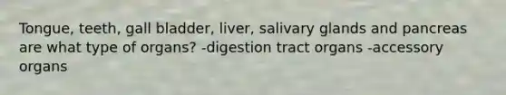 Tongue, teeth, gall bladder, liver, salivary glands and pancreas are what type of organs? -digestion tract organs -accessory organs