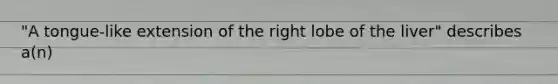 "A tongue-like extension of the right lobe of the liver" describes a(n)