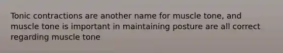 Tonic contractions are another name for muscle tone, and muscle tone is important in maintaining posture are all correct regarding muscle tone