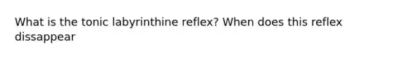 What is the tonic labyrinthine reflex? When does this reflex dissappear