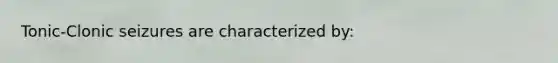 Tonic-Clonic seizures are characterized by: