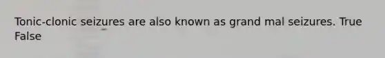 Tonic-clonic seizures are also known as grand mal seizures. True False