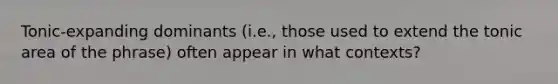 Tonic-expanding dominants (i.e., those used to extend the tonic area of the phrase) often appear in what contexts?