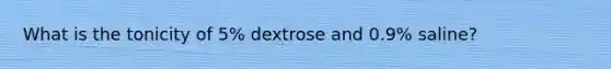 What is the tonicity of 5% dextrose and 0.9% saline?