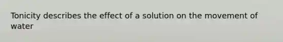 Tonicity describes the effect of a solution on the movement of water