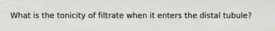 What is the tonicity of filtrate when it enters the distal tubule?