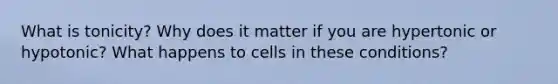 What is tonicity? Why does it matter if you are hypertonic or hypotonic? What happens to cells in these conditions?