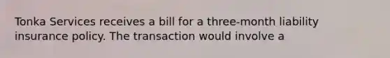 Tonka Services receives a bill for a three-month liability insurance policy. The transaction would involve a