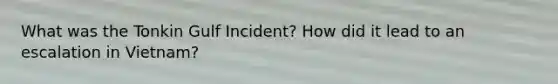 What was the Tonkin Gulf Incident? How did it lead to an escalation in Vietnam?