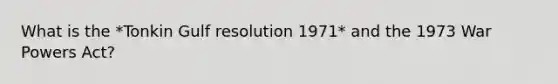 What is the *Tonkin Gulf resolution 1971* and the 1973 War Powers Act?