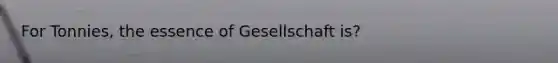 For Tonnies, the essence of Gesellschaft is?